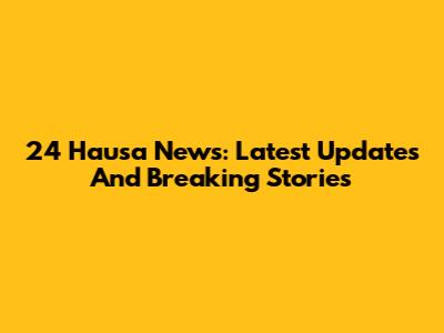 24 Hausa News: Latest Updates And Breaking Stories