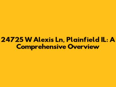 24725 W Alexis Ln, Plainfield IL: A Comprehensive Overview