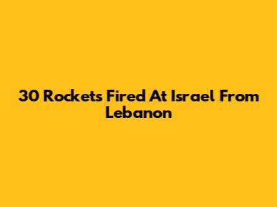 30 Rockets Fired At Israel From Lebanon