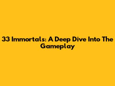 33 Immortals: A Deep Dive Into The Gameplay