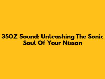 350Z Sound: Unleashing The Sonic Soul Of Your Nissan