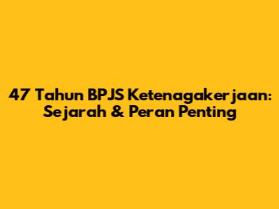 47 Tahun BPJS Ketenagakerjaan: Sejarah & Peran Penting