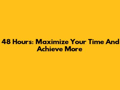 48 Hours: Maximize Your Time And Achieve More