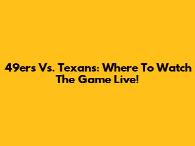 49ers Vs. Texans: Where To Watch The Game Live!