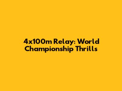 4x100m Relay: World Championship Thrills