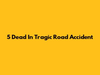 5 Dead In Tragic Road Accident