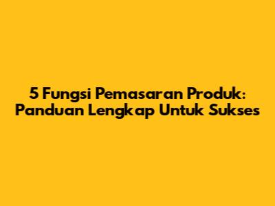 5 Fungsi Pemasaran Produk: Panduan Lengkap Untuk Sukses
