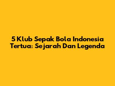 5 Klub Sepak Bola Indonesia Tertua: Sejarah Dan Legenda