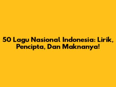50 Lagu Nasional Indonesia: Lirik, Pencipta, Dan Maknanya!
