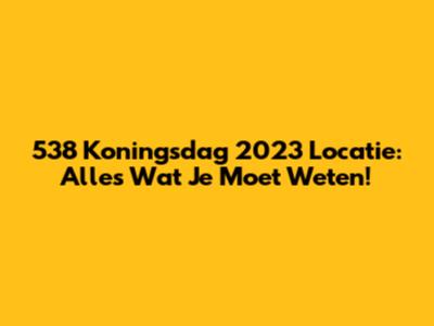 538 Koningsdag 2023 Locatie: Alles Wat Je Moet Weten!