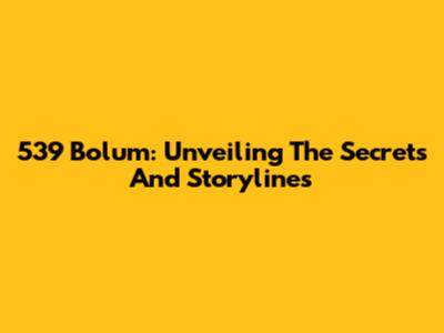 539 Bolum: Unveiling The Secrets And Storylines