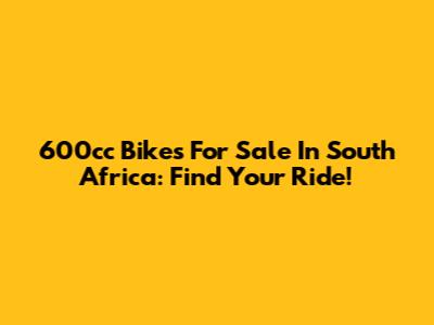 600cc Bikes For Sale In South Africa: Find Your Ride!