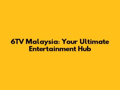 6TV Malaysia: Your Ultimate Entertainment Hub