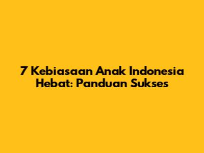 7 Kebiasaan Anak Indonesia Hebat: Panduan Sukses
