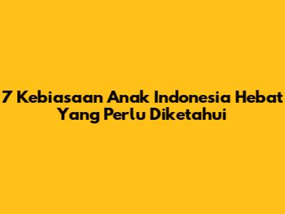 7 Kebiasaan Anak Indonesia Hebat Yang Perlu Diketahui