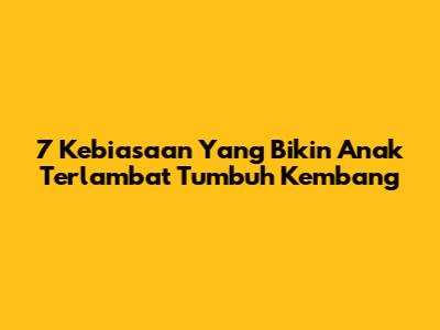 7 Kebiasaan Yang Bikin Anak "Terlambat" Tumbuh Kembang