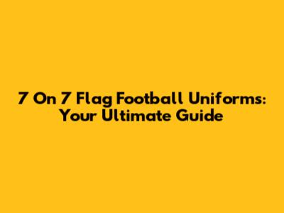 7 On 7 Flag Football Uniforms: Your Ultimate Guide