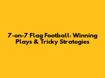 7-on-7 Flag Football: Winning Plays & Tricky Strategies