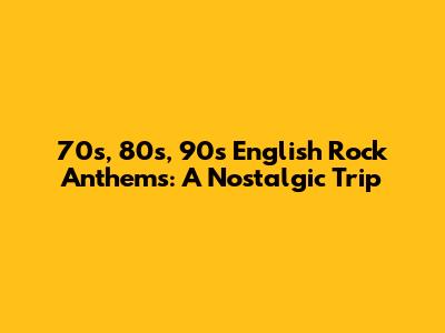 70s, 80s, 90s English Rock Anthems: A Nostalgic Trip