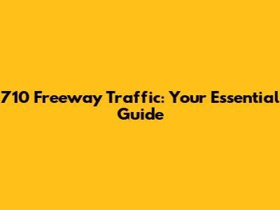 710 Freeway Traffic: Your Essential Guide