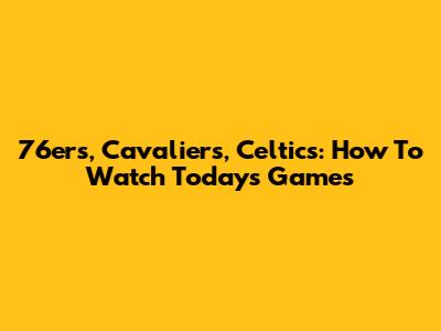 76ers, Cavaliers, Celtics: How To Watch Today's Games