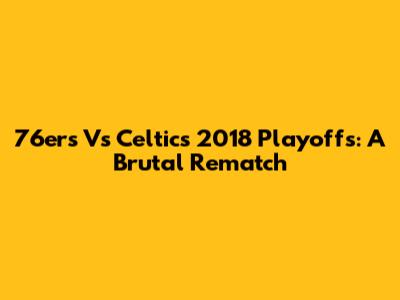 76ers Vs Celtics 2018 Playoffs: A Brutal Rematch