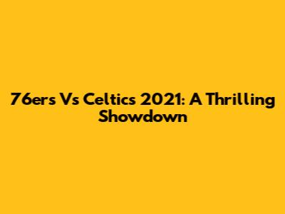 76ers Vs Celtics 2021: A Thrilling Showdown