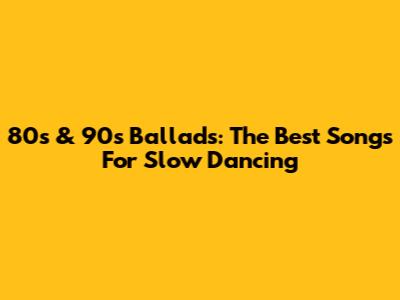 80s & 90s Ballads: The Best Songs For Slow Dancing