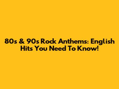 80s & 90s Rock Anthems: English Hits You Need To Know!