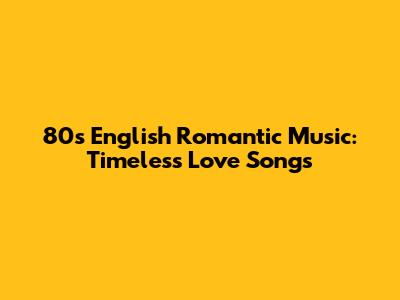 80s English Romantic Music: Timeless Love Songs