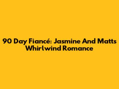 90 Day Fiancé: Jasmine And Matt's Whirlwind Romance
