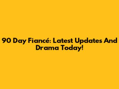 90 Day Fiancé: Latest Updates And Drama Today!