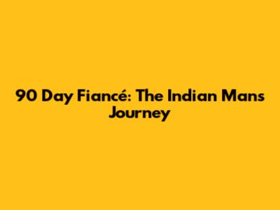90 Day Fiancé: The Indian Man's Journey