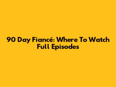 90 Day Fiancé: Where To Watch Full Episodes