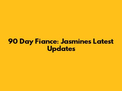 90 Day Fiance: Jasmine's Latest Updates