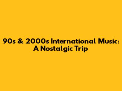 90s & 2000s International Music: A Nostalgic Trip