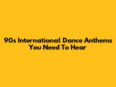 90s International Dance Anthems You Need To Hear