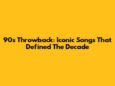 90s Throwback: Iconic Songs That Defined The Decade