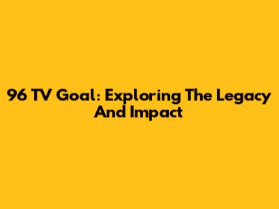 96 TV Goal: Exploring The Legacy And Impact