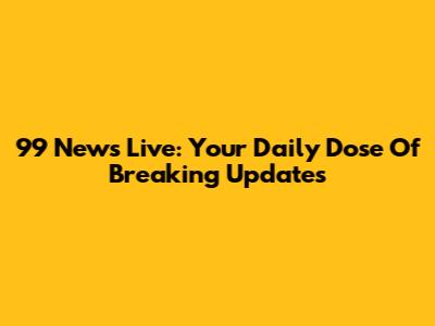 99 News Live: Your Daily Dose Of Breaking Updates