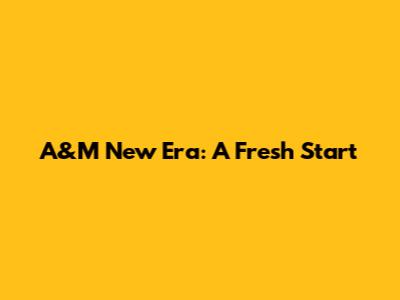 A&M New Era: A Fresh Start