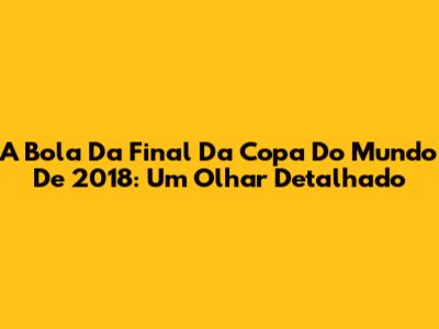 A Bola Da Final Da Copa Do Mundo De 2018: Um Olhar Detalhado