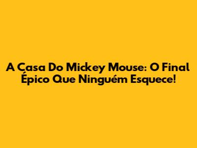 A Casa Do Mickey Mouse: O Final Épico Que Ninguém Esquece!