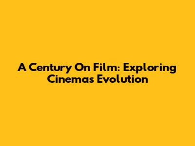 A Century On Film: Exploring Cinema's Evolution