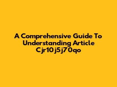 A Comprehensive Guide To Understanding Article Cjr10j5j70qo