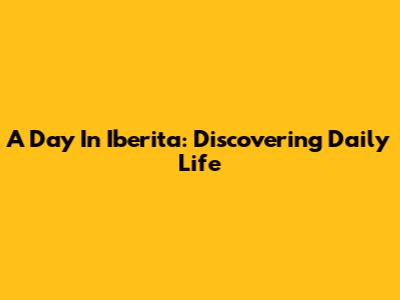 A Day In Iberita: Discovering Daily Life