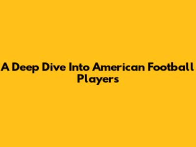 A Deep Dive Into American Football Players