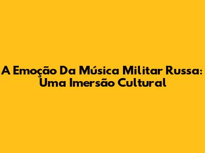 A Emoção Da Música Militar Russa: Uma Imersão Cultural