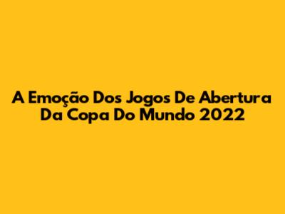 A Emoção Dos Jogos De Abertura Da Copa Do Mundo 2022