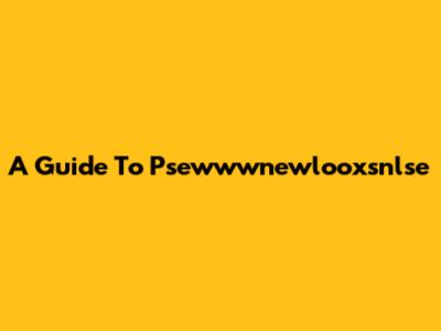 A Guide To Psewwwnewlooxsnlse